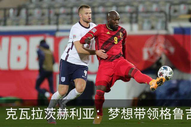克瓦拉茨赫利亚：梦想带领格鲁吉亚踏上世界杯舞台；金球奖的提名已是喜悦
